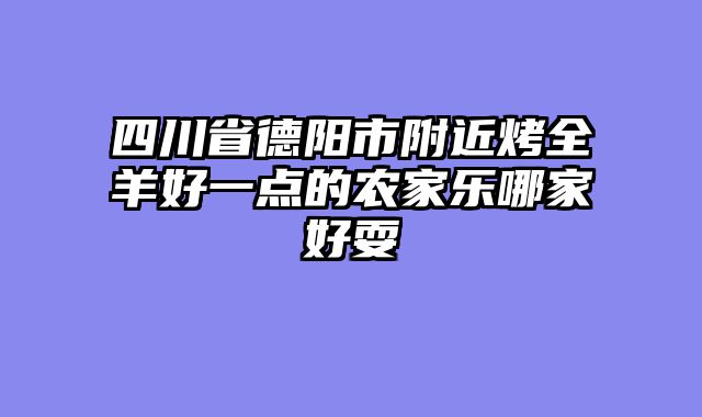 四川省德阳市附近烤全羊好一点的农家乐哪家好耍