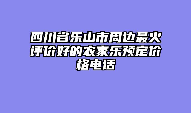 四川省乐山市周边最火评价好的农家乐预定价格电话
