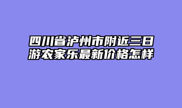 四川省泸州市附近三日游农家乐最新价格怎样