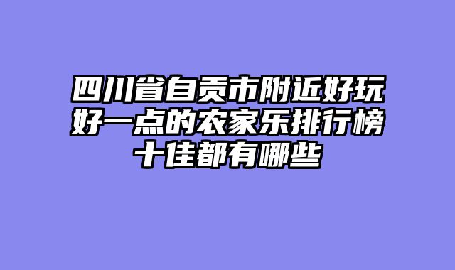四川省自贡市附近好玩好一点的农家乐排行榜十佳都有哪些