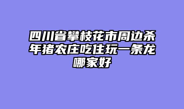 四川省攀枝花市周边杀年猪农庄吃住玩一条龙哪家好