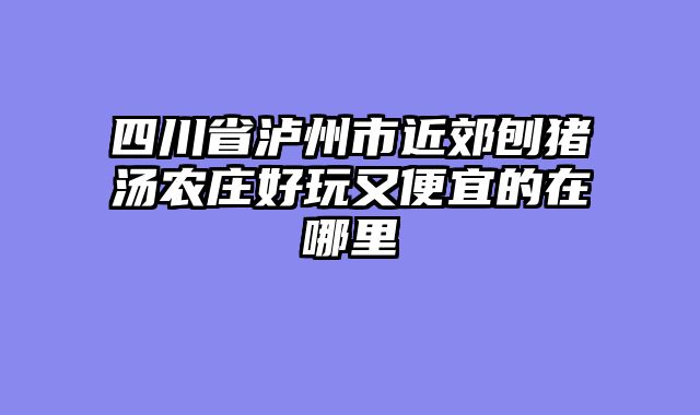 四川省泸州市近郊刨猪汤农庄好玩又便宜的在哪里