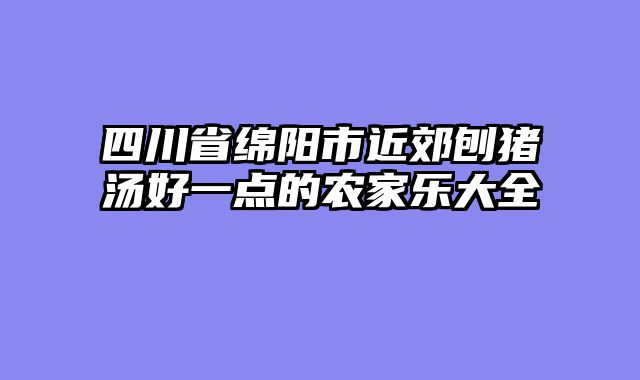 四川省绵阳市近郊刨猪汤好一点的农家乐大全