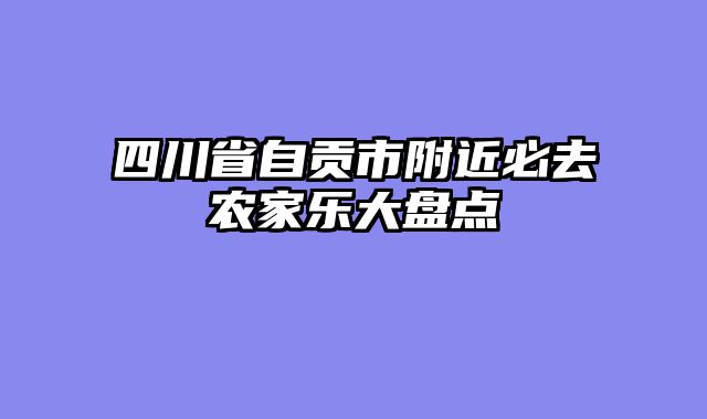 四川省自贡市附近必去农家乐大盘点