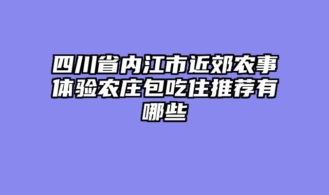 四川省内江市近郊农事体验农庄包吃住推荐有哪些