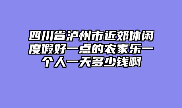 四川省泸州市近郊休闲度假好一点的农家乐一个人一天多少钱啊