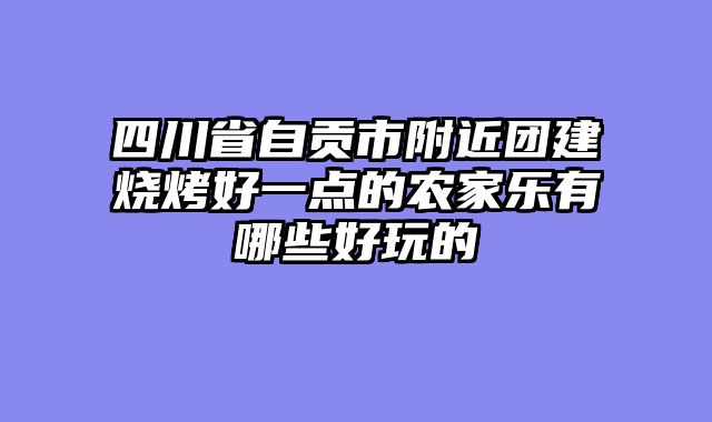 四川省自贡市附近团建烧烤好一点的农家乐有哪些好玩的