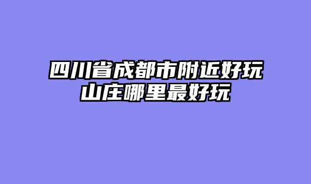 四川省成都市附近好玩山庄哪里最好玩