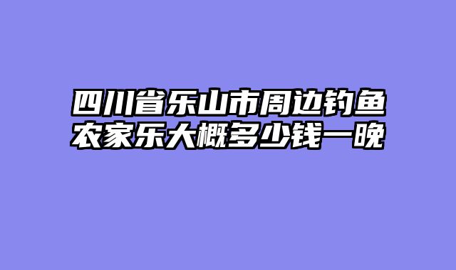 四川省乐山市周边钓鱼农家乐大概多少钱一晚
