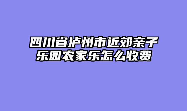 四川省泸州市近郊亲子乐园农家乐怎么收费