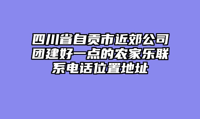 四川省自贡市近郊公司团建好一点的农家乐联系电话位置地址