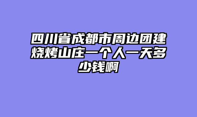 四川省成都市周边团建烧烤山庄一个人一天多少钱啊