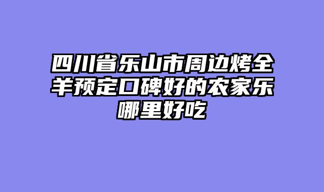 四川省乐山市周边烤全羊预定口碑好的农家乐哪里好吃