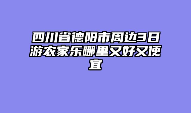 四川省德阳市周边3日游农家乐哪里又好又便宜