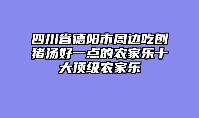 四川省德阳市周边吃刨猪汤好一点的农家乐十大顶级农家乐