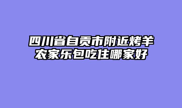 四川省自贡市附近烤羊农家乐包吃住哪家好