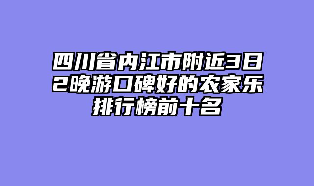 四川省内江市附近3日2晚游口碑好的农家乐排行榜前十名