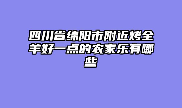 四川省绵阳市附近烤全羊好一点的农家乐有哪些