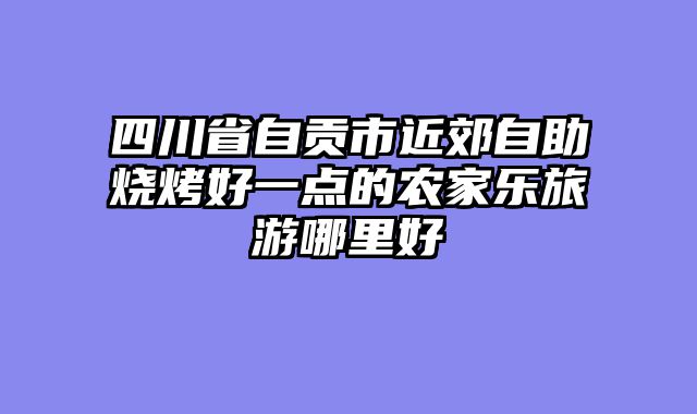 四川省自贡市近郊自助烧烤好一点的农家乐旅游哪里好