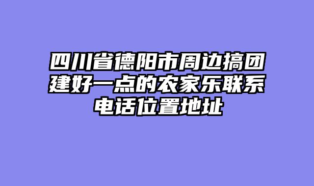 四川省德阳市周边搞团建好一点的农家乐联系电话位置地址