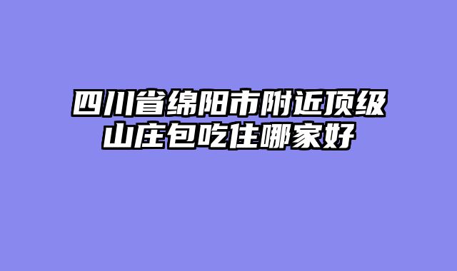 四川省绵阳市附近顶级山庄包吃住哪家好