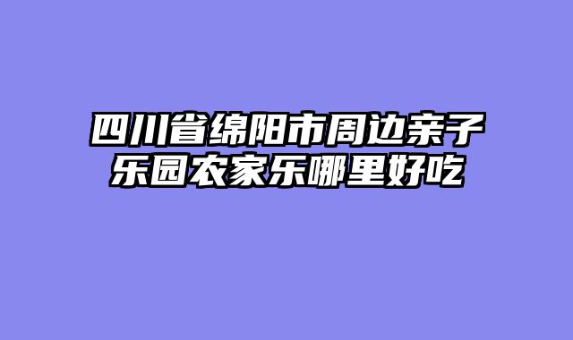 四川省绵阳市周边亲子乐园农家乐哪里好吃
