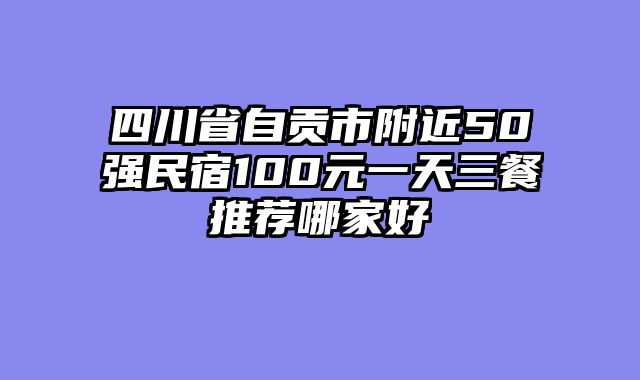 四川省自贡市附近50强民宿100元一天三餐推荐哪家好