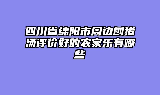 四川省绵阳市周边刨猪汤评价好的农家乐有哪些