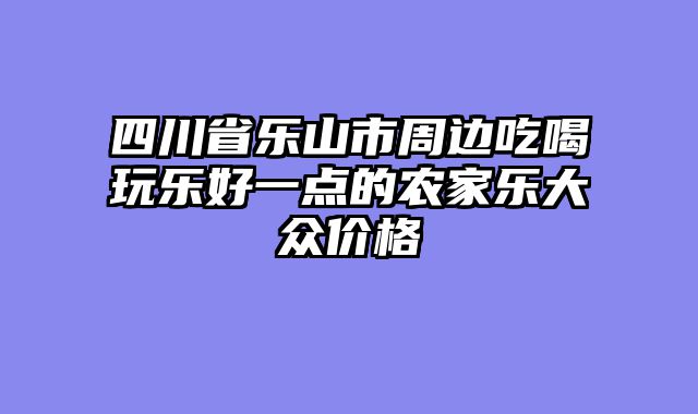 四川省乐山市周边吃喝玩乐好一点的农家乐大众价格