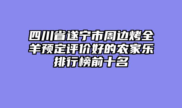 四川省遂宁市周边烤全羊预定评价好的农家乐排行榜前十名