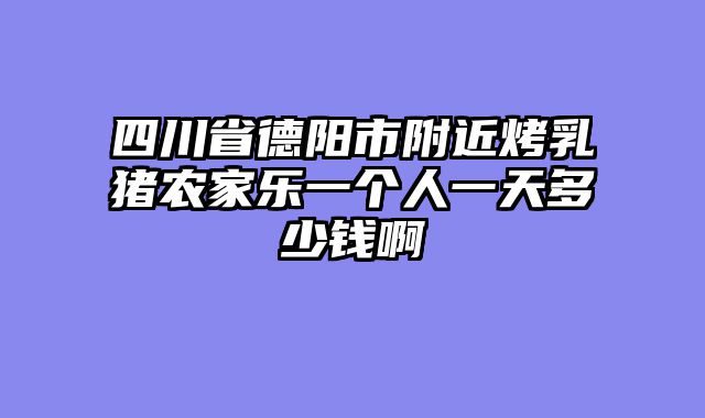 四川省德阳市附近烤乳猪农家乐一个人一天多少钱啊