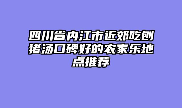 四川省内江市近郊吃刨猪汤口碑好的农家乐地点推荐