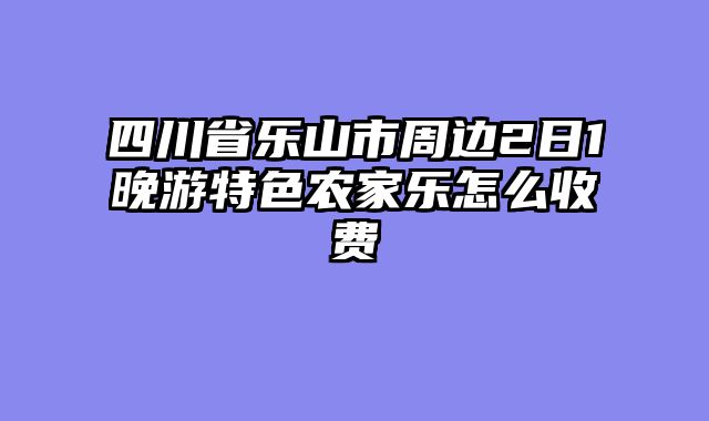 四川省乐山市周边2日1晚游特色农家乐怎么收费