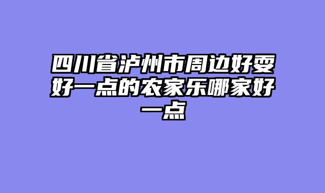 四川省泸州市周边好耍好一点的农家乐哪家好一点