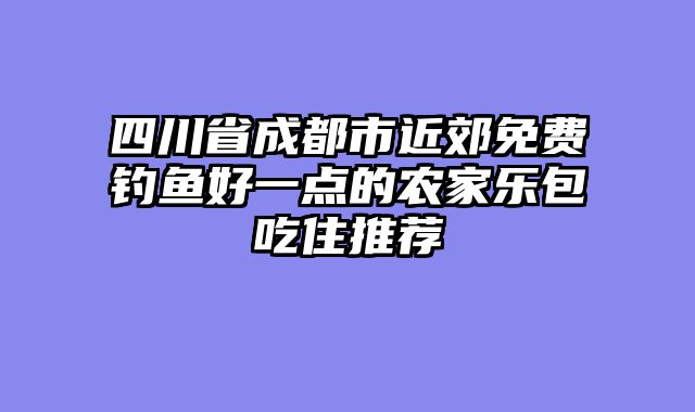 四川省成都市近郊免费钓鱼好一点的农家乐包吃住推荐