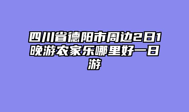 四川省德阳市周边2日1晚游农家乐哪里好一日游