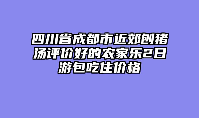 四川省成都市近郊刨猪汤评价好的农家乐2日游包吃住价格