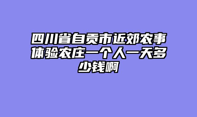 四川省自贡市近郊农事体验农庄一个人一天多少钱啊