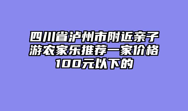 四川省泸州市附近亲子游农家乐推荐一家价格100元以下的