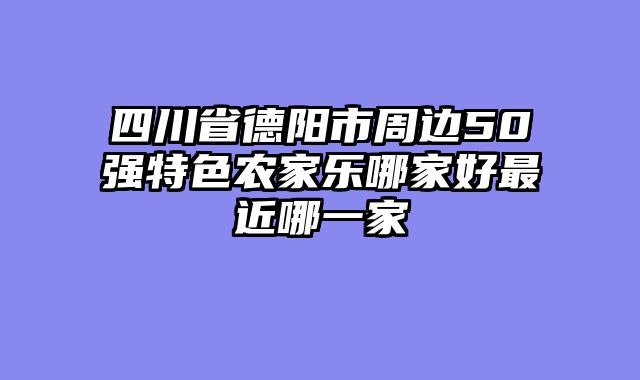 四川省德阳市周边50强特色农家乐哪家好最近哪一家