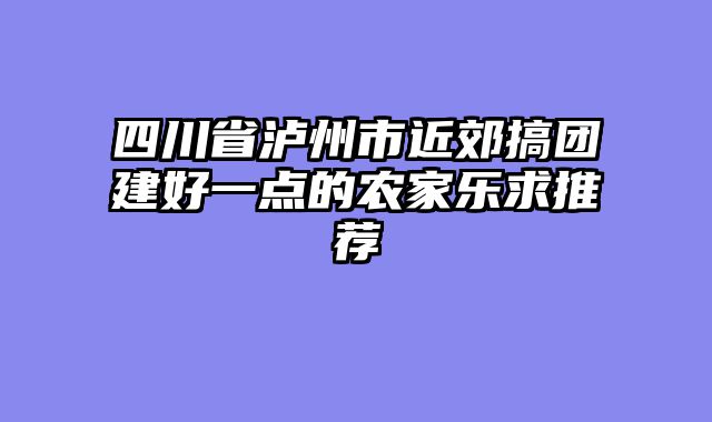 四川省泸州市近郊搞团建好一点的农家乐求推荐