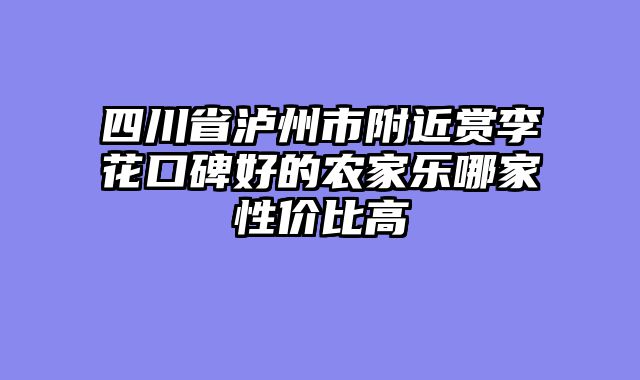 四川省泸州市附近赏李花口碑好的农家乐哪家性价比高