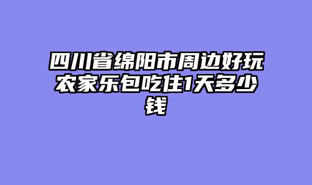 四川省绵阳市周边好玩农家乐包吃住1天多少钱