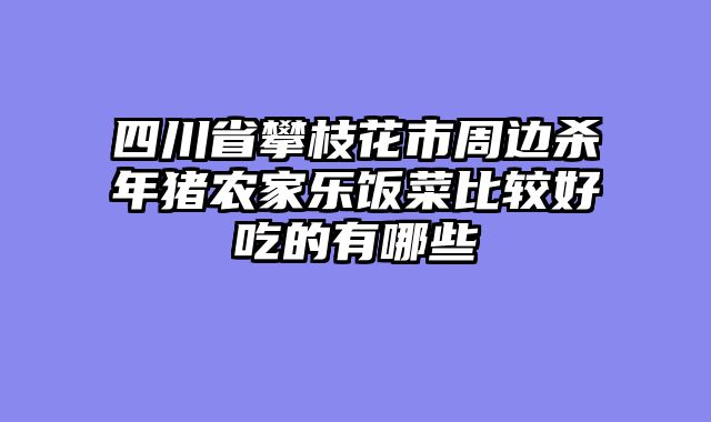 四川省攀枝花市周边杀年猪农家乐饭菜比较好吃的有哪些