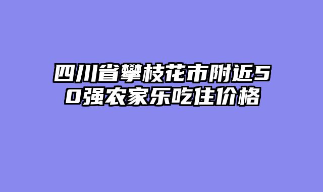 四川省攀枝花市附近50强农家乐吃住价格