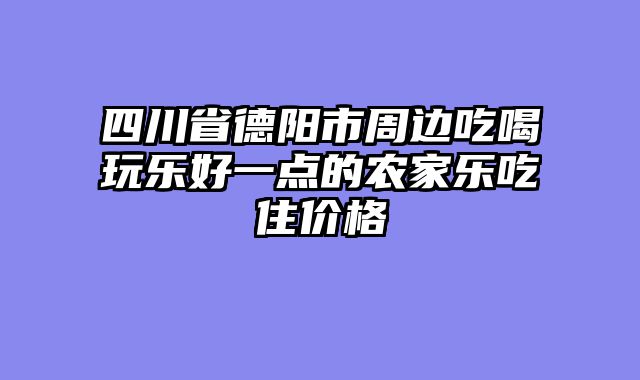 四川省德阳市周边吃喝玩乐好一点的农家乐吃住价格
