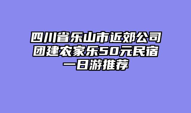 四川省乐山市近郊公司团建农家乐50元民宿一日游推荐