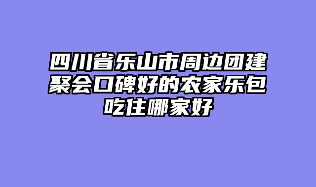 四川省乐山市周边团建聚会口碑好的农家乐包吃住哪家好