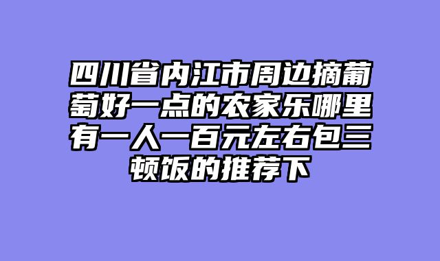 四川省内江市周边摘葡萄好一点的农家乐哪里有一人一百元左右包三顿饭的推荐下