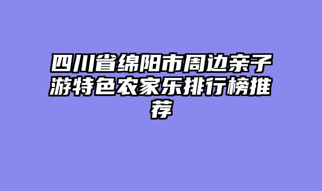 四川省绵阳市周边亲子游特色农家乐排行榜推荐
